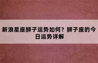 新浪星座狮子运势如何？狮子座的今日运势详解