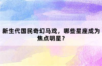新生代国民奇幻马戏，哪些星座成为焦点明星？