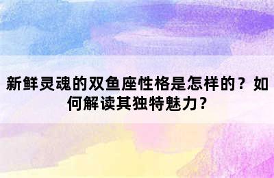 新鲜灵魂的双鱼座性格是怎样的？如何解读其独特魅力？