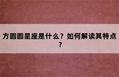 方圆圆星座是什么？如何解读其特点？