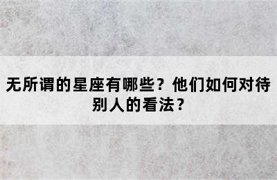 无所谓的星座有哪些？他们如何对待别人的看法？