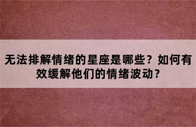 无法排解情绪的星座是哪些？如何有效缓解他们的情绪波动？