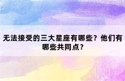 无法接受的三大星座有哪些？他们有哪些共同点？