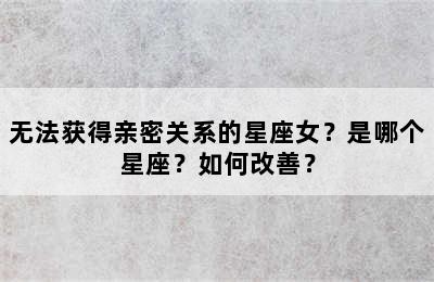 无法获得亲密关系的星座女？是哪个星座？如何改善？