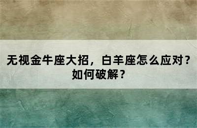 无视金牛座大招，白羊座怎么应对？如何破解？
