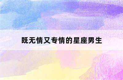 既无情又专情的星座男生