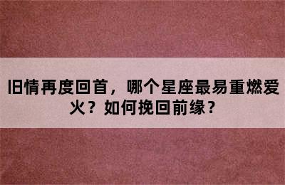 旧情再度回首，哪个星座最易重燃爱火？如何挽回前缘？