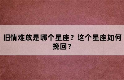 旧情难放是哪个星座？这个星座如何挽回？