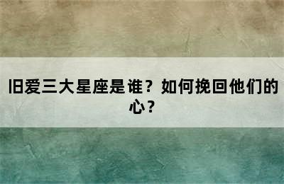 旧爱三大星座是谁？如何挽回他们的心？