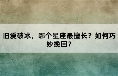 旧爱破冰，哪个星座最擅长？如何巧妙挽回？