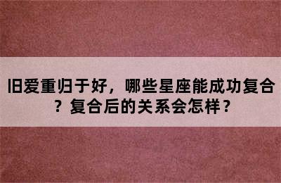 旧爱重归于好，哪些星座能成功复合？复合后的关系会怎样？