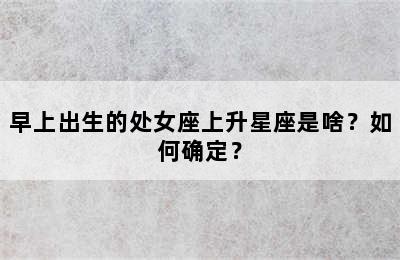 早上出生的处女座上升星座是啥？如何确定？