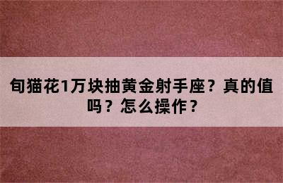 旬猫花1万块抽黄金射手座？真的值吗？怎么操作？