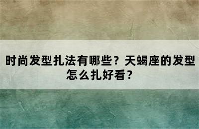 时尚发型扎法有哪些？天蝎座的发型怎么扎好看？