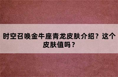 时空召唤金牛座青龙皮肤介绍？这个皮肤值吗？