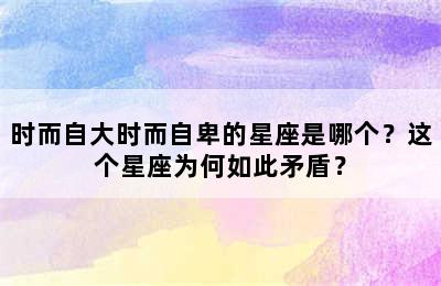 时而自大时而自卑的星座是哪个？这个星座为何如此矛盾？