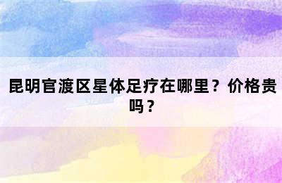 昆明官渡区星体足疗在哪里？价格贵吗？