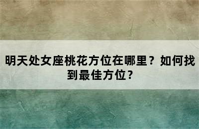 明天处女座桃花方位在哪里？如何找到最佳方位？