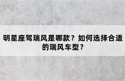 明星座驾瑞风是哪款？如何选择合适的瑞风车型？