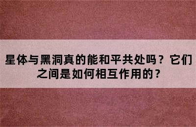 星体与黑洞真的能和平共处吗？它们之间是如何相互作用的？
