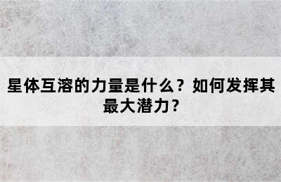 星体互溶的力量是什么？如何发挥其最大潜力？
