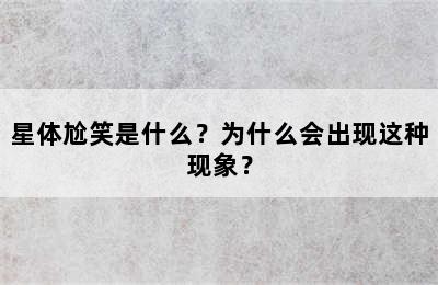 星体尬笑是什么？为什么会出现这种现象？