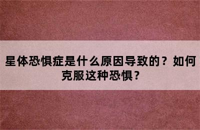 星体恐惧症是什么原因导致的？如何克服这种恐惧？
