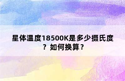 星体温度18500K是多少摄氏度？如何换算？