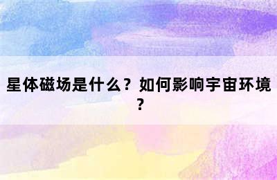 星体磁场是什么？如何影响宇宙环境？