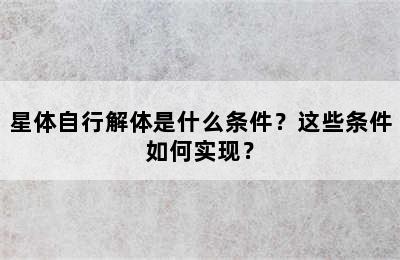 星体自行解体是什么条件？这些条件如何实现？