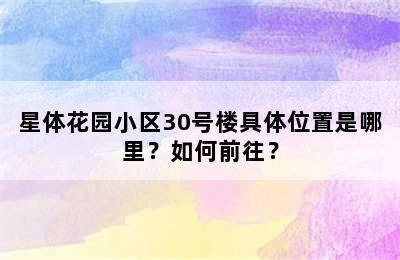 星体花园小区30号楼具体位置是哪里？如何前往？