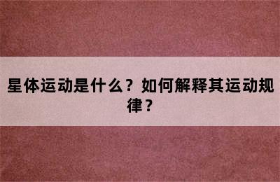 星体运动是什么？如何解释其运动规律？