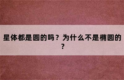 星体都是圆的吗？为什么不是椭圆的？