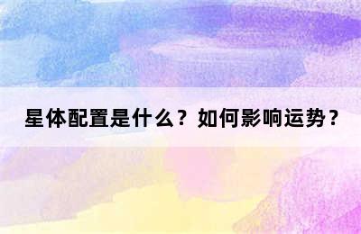 星体配置是什么？如何影响运势？