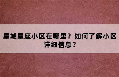 星城星座小区在哪里？如何了解小区详细信息？