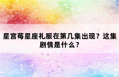 星宫莓星座礼服在第几集出现？这集剧情是什么？