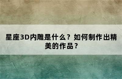 星座3D内雕是什么？如何制作出精美的作品？