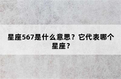 星座567是什么意思？它代表哪个星座？