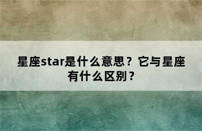 星座star是什么意思？它与星座有什么区别？