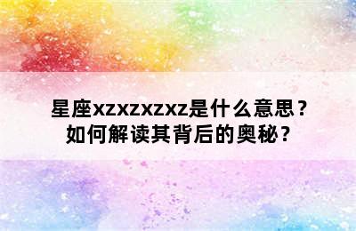 星座xzxzxzxz是什么意思？如何解读其背后的奥秘？