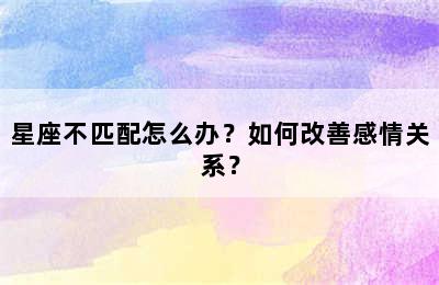 星座不匹配怎么办？如何改善感情关系？