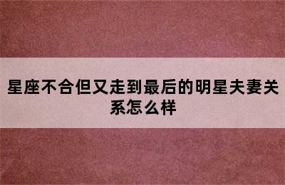 星座不合但又走到最后的明星夫妻关系怎么样