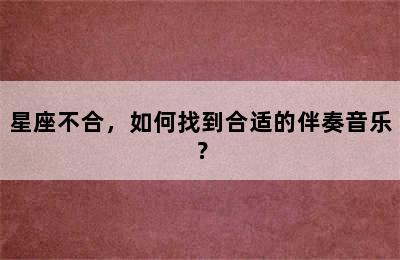 星座不合，如何找到合适的伴奏音乐？