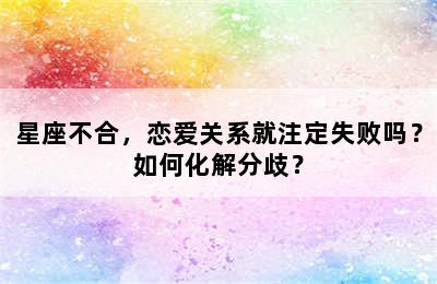 星座不合，恋爱关系就注定失败吗？如何化解分歧？