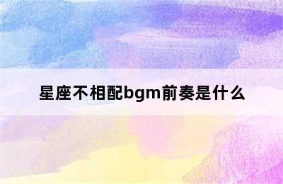 星座不相配bgm前奏是什么