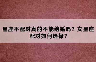 星座不配对真的不能结婚吗？女星座配对如何选择？