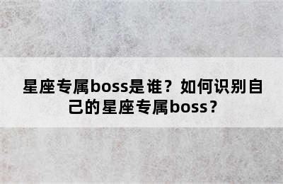 星座专属boss是谁？如何识别自己的星座专属boss？