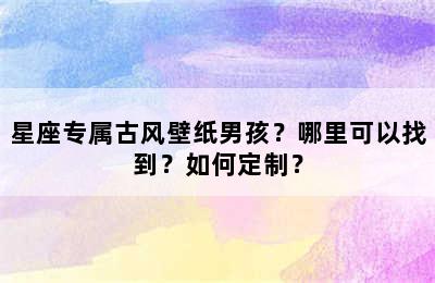 星座专属古风壁纸男孩？哪里可以找到？如何定制？