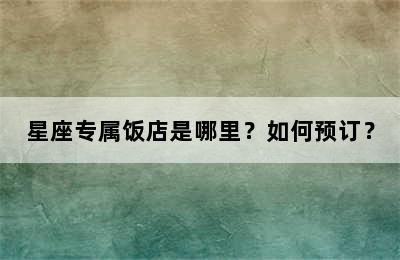 星座专属饭店是哪里？如何预订？