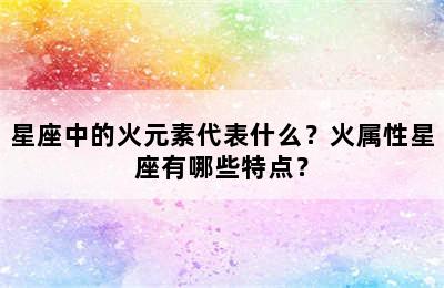 星座中的火元素代表什么？火属性星座有哪些特点？